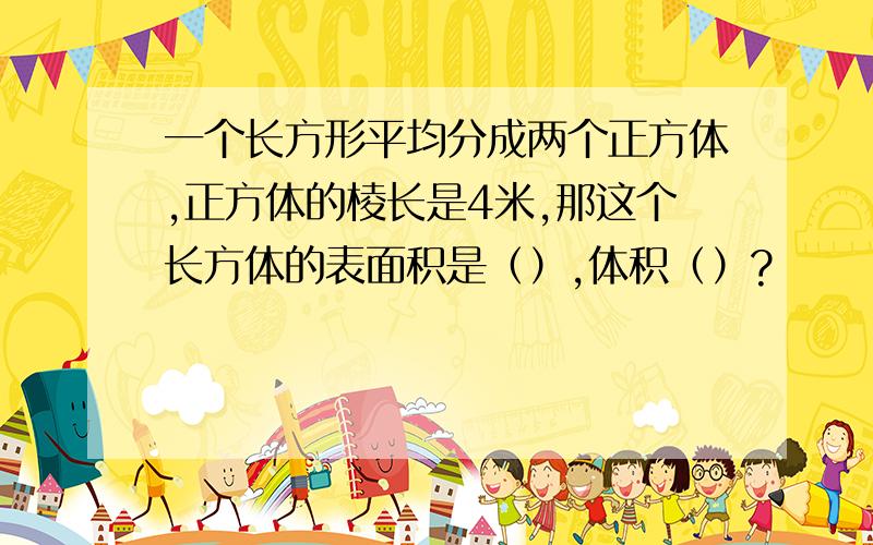 一个长方形平均分成两个正方体,正方体的棱长是4米,那这个长方体的表面积是（）,体积（）?