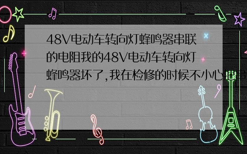 48V电动车转向灯蜂鸣器串联的电阻我的48V电动车转向灯蜂鸣器坏了,我在检修的时候不小心把串联的电阻烧了.想更换新的,但是电阻烧了看不出阻值多大.串联蜂鸣器的电阻是多大的