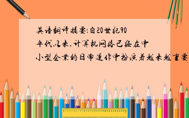 英语翻译摘要：自20世纪90年代以来,计算机网络已经在中小型企业的日常运作中扮演着越来越重要的角色,企业网已经成为连接企业、事业内部各部门并与外界交流信息的重要基础设施,企业经