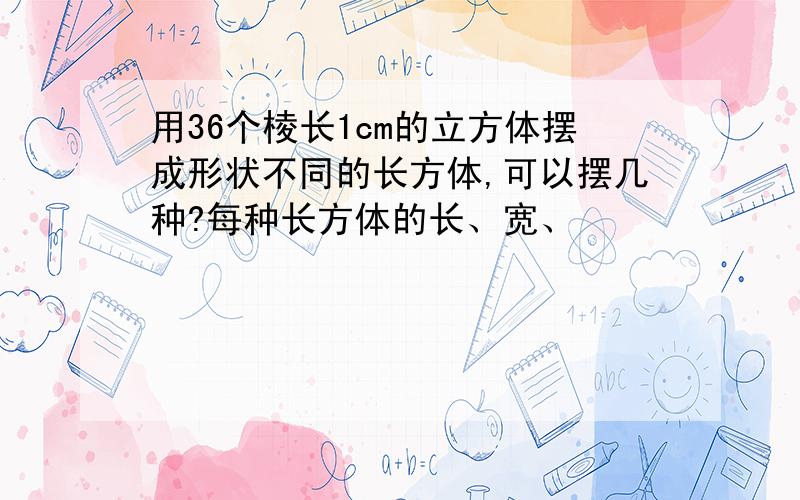 用36个棱长1cm的立方体摆成形状不同的长方体,可以摆几种?每种长方体的长、宽、