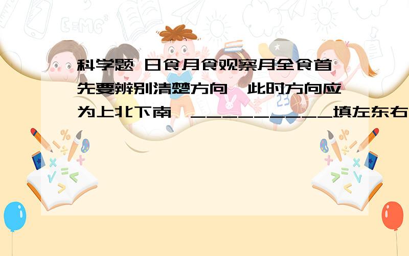 科学题 日食月食观察月全食首先要辨别清楚方向,此时方向应为上北下南,_________填左东右西 为什么 那日全食呢 方向又是如何?