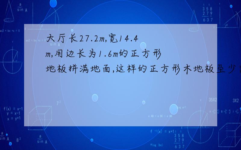 大厅长27.2m,宽14.4m,用边长为1.6m的正方形地板拼满地面,这样的正方形木地板至少需要多少块?