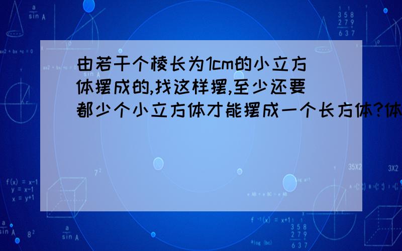 由若干个棱长为1cm的小立方体摆成的,找这样摆,至少还要都少个小立方体才能摆成一个长方体?体积是多少?