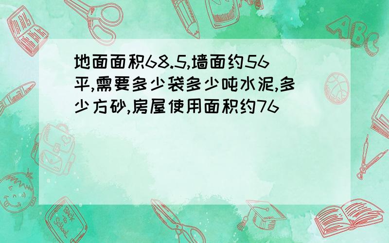 地面面积68.5,墙面约56平,需要多少袋多少吨水泥,多少方砂,房屋使用面积约76