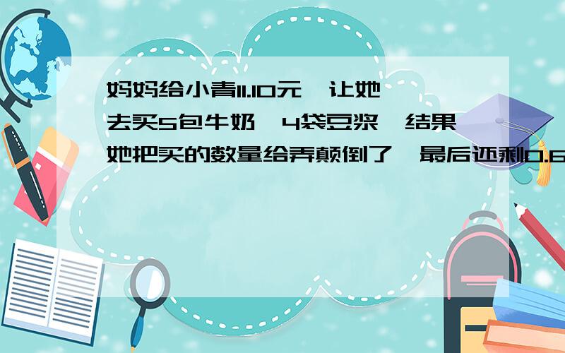 妈妈给小青11.10元,让她去买5包牛奶,4袋豆浆,结果她把买的数量给弄颠倒了,最后还剩0.60元,请你算一算每包牛奶、每包豆浆各多少钱?好人会给悬赏滴!