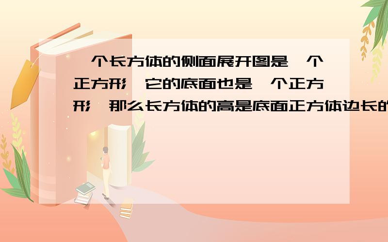 一个长方体的侧面展开图是一个正方形,它的底面也是一个正方形,那么长方体的高是底面正方体边长的的（）倍过程最重要,请给出