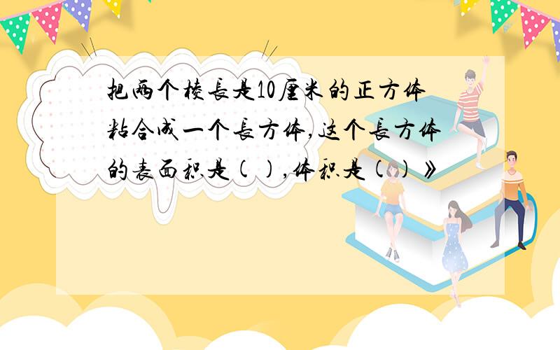 把两个棱长是10厘米的正方体粘合成一个长方体,这个长方体的表面积是(),体积是()》