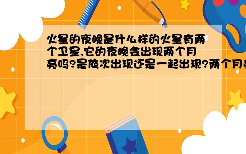 火星的夜晚是什么样的火星有两个卫星,它的夜晚会出现两个月亮吗?是依次出现还是一起出现?两个月亮的位置是怎样的?希望能重点描述一下火星的月夜到底是怎样的.谢谢!