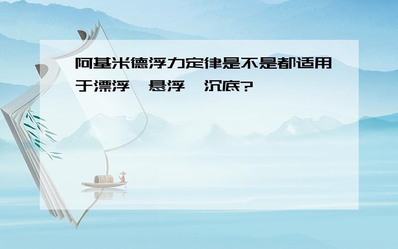 阿基米德浮力定律是不是都适用于漂浮,悬浮,沉底?