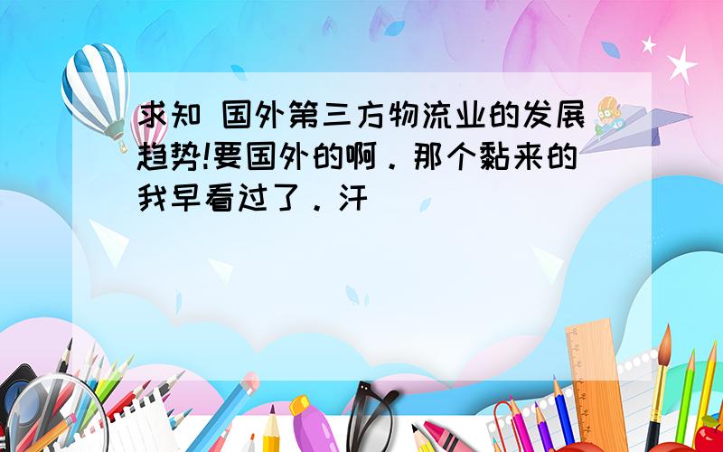 求知 国外第三方物流业的发展趋势!要国外的啊。那个黏来的我早看过了。汗