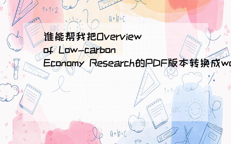 谁能帮我把Overview of Low-carbon Economy Research的PDF版本转换成word版本?我有PDF的版本,用了转换器之后,每个字符间距都一样,所以跪求高手帮忙啊!如果需要pdf版本我这边有~