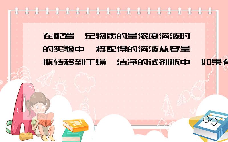 在配置一定物质的量浓度溶液时的实验中,将配得的溶液从容量瓶转移到干燥、洁净的试剂瓶中,如果有少量贱出,结果会怎样,为什么?