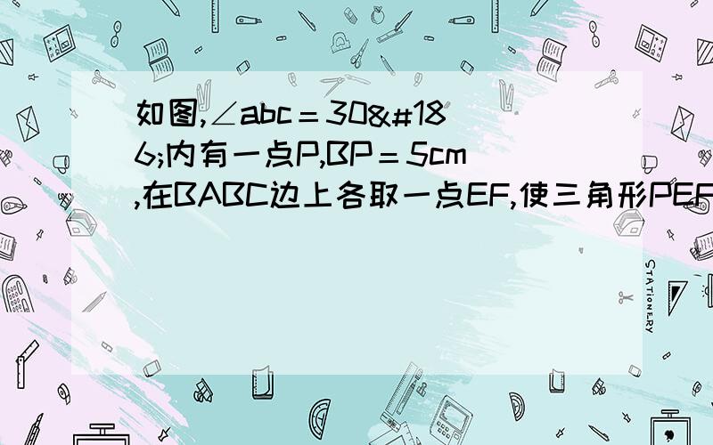 如图,∠abc＝30º内有一点P,BP＝5cm,在BABC边上各取一点EF,使三角形PEF的周长最小,并求出这个周长