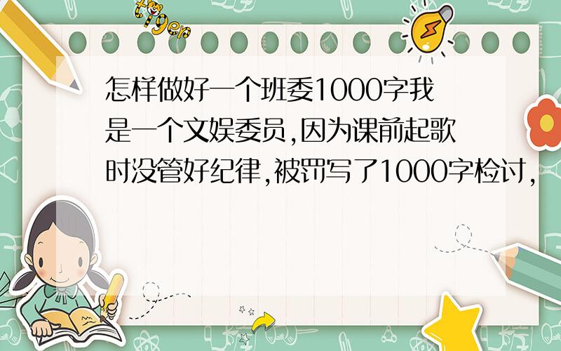 怎样做好一个班委1000字我是一个文娱委员,因为课前起歌时没管好纪律,被罚写了1000字检讨,