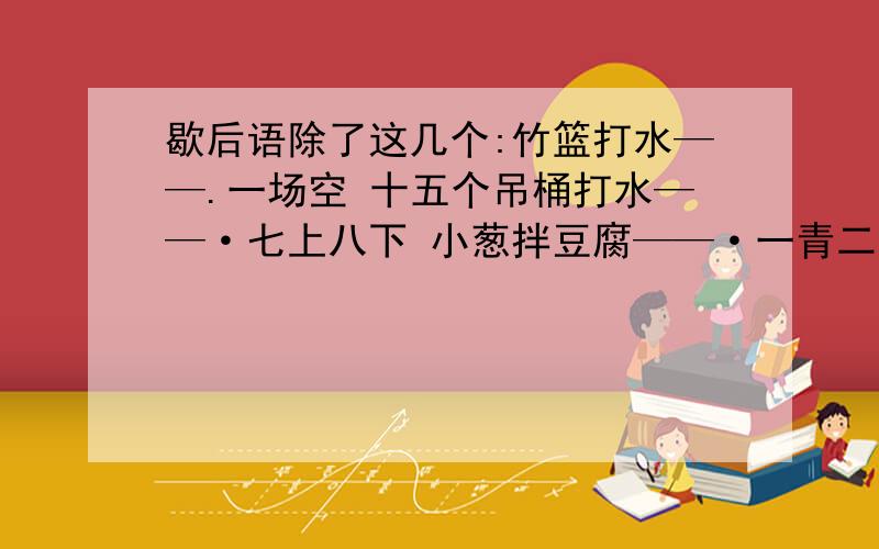 歇后语除了这几个:竹篮打水——.一场空 十五个吊桶打水——·七上八下 小葱拌豆腐——·一青二白 擀面杖歇后语除了这几个:竹篮打水——.一场空十五个吊桶打水——·七上八下小葱拌豆腐