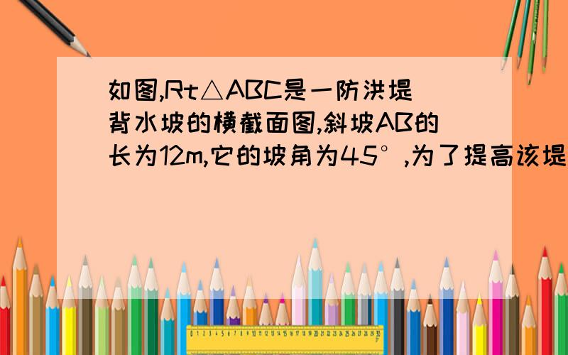 如图,Rt△ABC是一防洪堤背水坡的横截面图,斜坡AB的长为12m,它的坡角为45°,为了提高该堤的防洪能力,现将背水坡进行改造,使它的倾斜角正切值为2/3,求DB的长