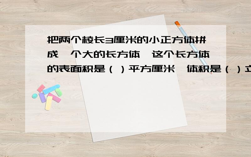 把两个棱长3厘米的小正方体拼成一个大的长方体,这个长方体的表面积是（）平方厘米,体积是（）立方厘米.