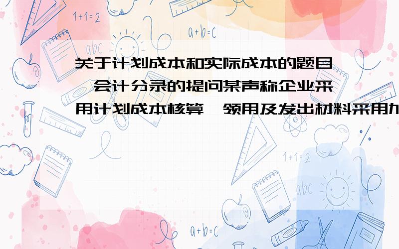 关于计划成本和实际成本的题目,会计分录的提问某声称企业采用计划成本核算,领用及发出材料采用加权平均法,2013年12月1日购进某原材料1吨,计划成本10000元,实际成本8000元,原材料账面余额