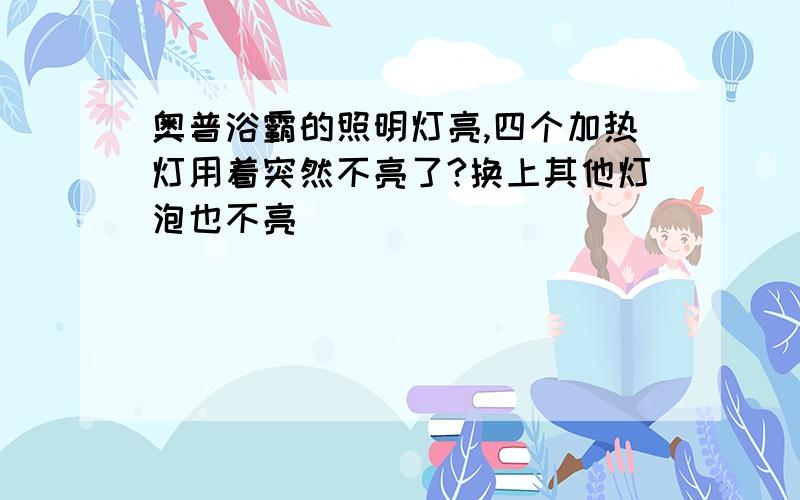 奥普浴霸的照明灯亮,四个加热灯用着突然不亮了?换上其他灯泡也不亮