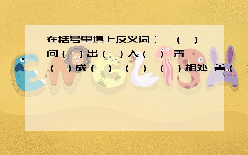 在括号里填上反义词：嘘（ ）问（ ）出（ ）入（ ） 弄（ ）成（ ） （ ） （ ）相处 善（ ）善（ ）