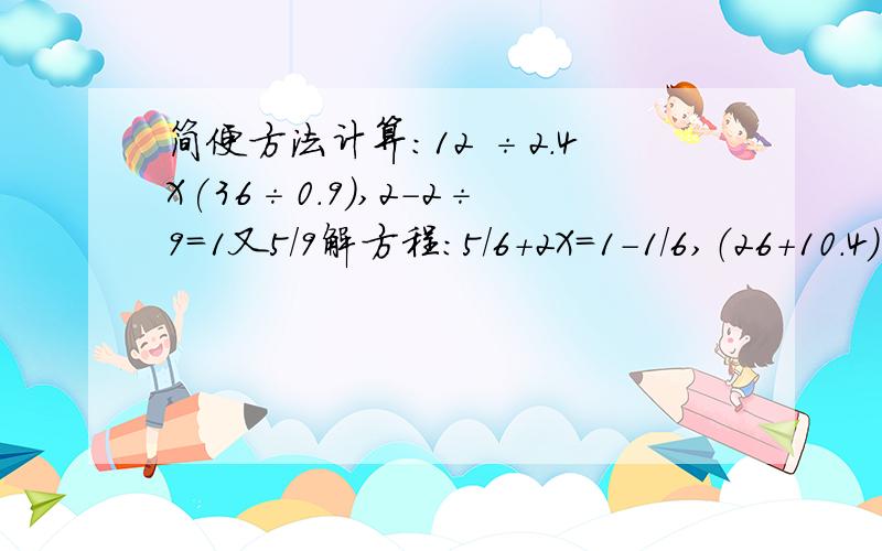 简便方法计算:12 ÷2.4X(36÷0.9),2-2÷9=1又5/9解方程:5/6+2X=1-1/6,（26+10.4）÷2.6