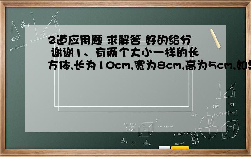 2道应用题 求解答 好的给分 谢谢1、有两个大小一样的长方体,长为10cm,宽为8cm,高为5cm,如果把两个长方体拼成一个较大的长方体,表面积最大多少?最小多少?2、一块长方形木料,长12分米,宽3分米