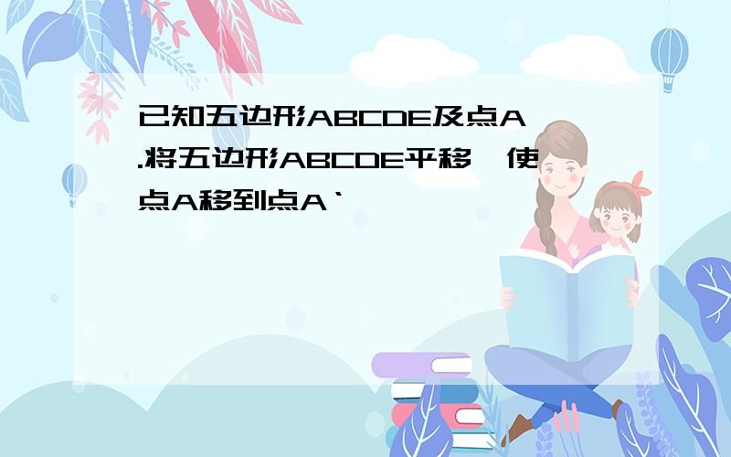 已知五边形ABCDE及点A'.将五边形ABCDE平移,使点A移到点A‘