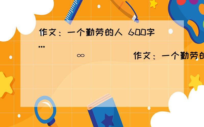 作文：一个勤劳的人 600字...|||||||||||||||∞　||||作文：一个勤劳的人 600字...|||||||||||||||∞　||||| ╭||||━━　　━━ ||||╮ 　　　|||╯ 　||╰╭--╮ˋ╭--╮╯|| 　||　╰/ /　 \ \╯|| ОО＼(☆o☆