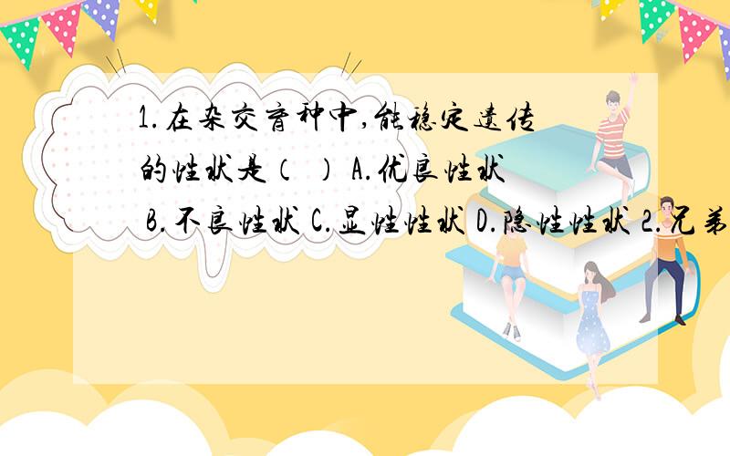 1.在杂交育种中,能稳定遗传的性状是（ ） A.优良性状 B.不良性状 C.显性性状 D.隐性性状 2.兄弟两个,一