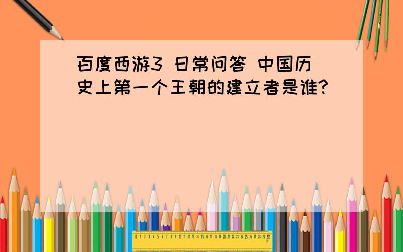 百度西游3 日常问答 中国历史上第一个王朝的建立者是谁?