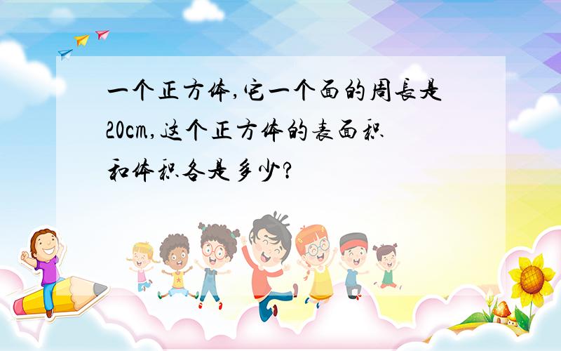 一个正方体,它一个面的周长是20cm,这个正方体的表面积和体积各是多少?