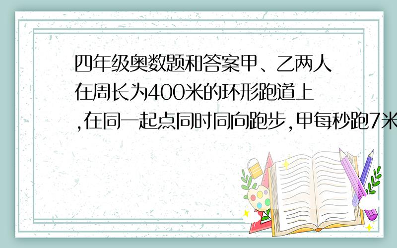 四年级奥数题和答案甲、乙两人在周长为400米的环形跑道上,在同一起点同时同向跑步,甲每秒跑7米,乙每秒跑5米,那么,两人从出发到第一次同时到达出发点用了几秒?