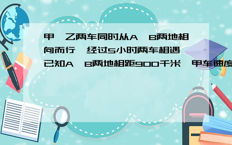 甲、乙两车同时从A、B两地相向而行,经过5小时两车相遇,已知A、B两地相距900千米,甲车速度是乙车的2倍.甲、乙两车每小时各行多少千米?