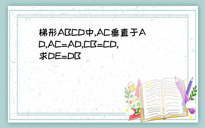 梯形ABCD中,AC垂直于AD,AC=AD,CB=CD,求DE=DB