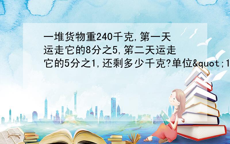 一堆货物重240千克,第一天运走它的8分之5,笫二天运走它的5分之1,还剩多少千克?单位"1"对应(         )第一天运走的数量对应(           )5分之1对应(          )还剩的数量对应(        )