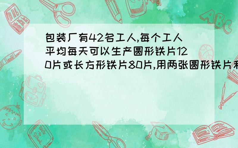 包装厂有42名工人,每个工人平均每天可以生产圆形铁片120片或长方形铁片80片,用两张圆形铁片和一张长方形铁片可以制成一个密封圆桶,为了使每天生产的产量刚好配套,应该分配多少名工人