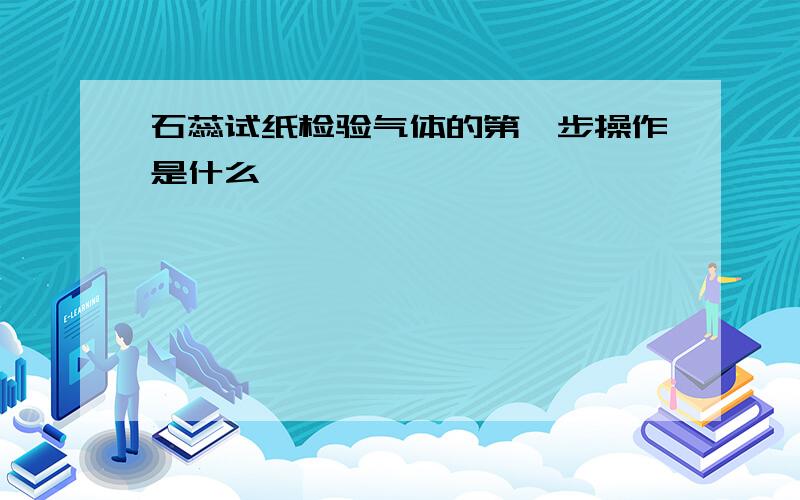 石蕊试纸检验气体的第一步操作是什么