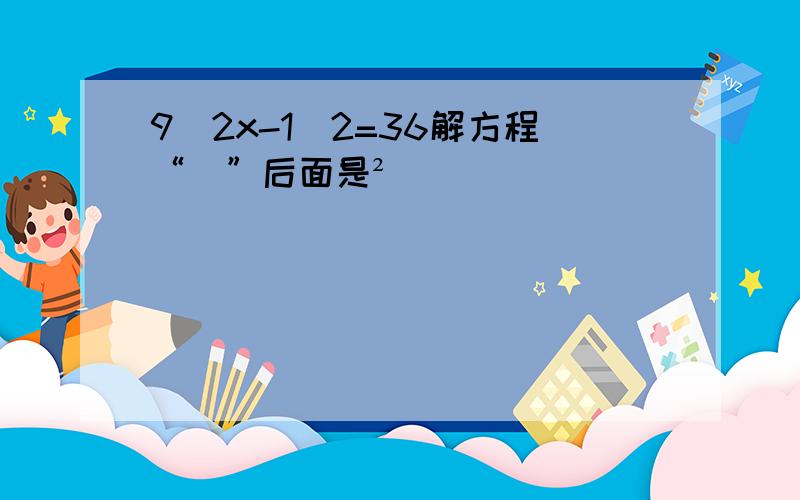 9(2x-1)2=36解方程“）”后面是²