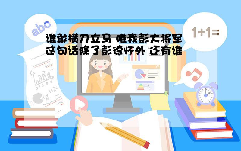 谁敢横刀立马 唯我彭大将军 这句话除了彭德怀外 还有谁