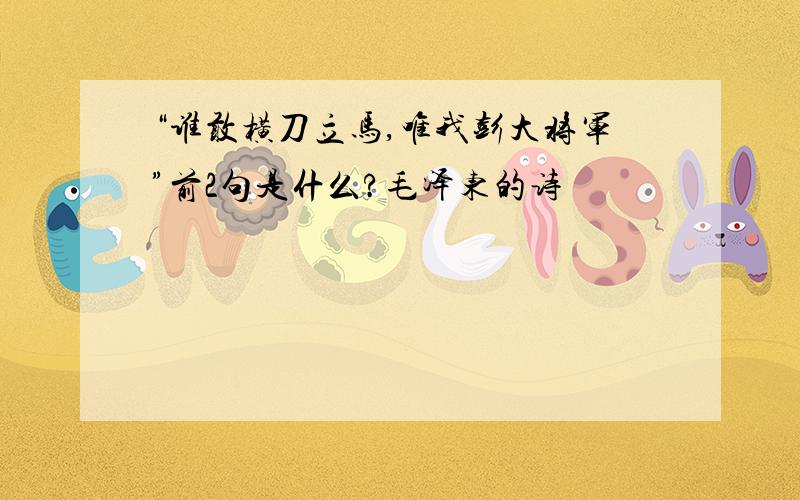 “谁敢横刀立马,唯我彭大将军”前2句是什么?毛泽东的诗