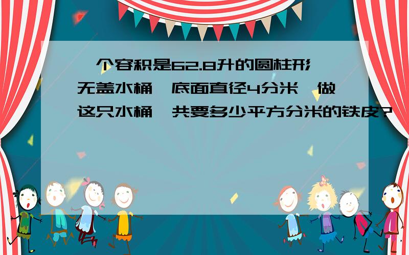 一个容积是62.8升的圆柱形无盖水桶,底面直径4分米,做这只水桶一共要多少平方分米的铁皮?