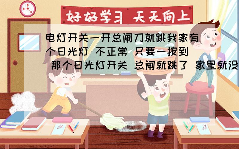 电灯开关一开总闸刀就跳我家有个日光灯 不正常 只要一按到 那个日光灯开关 总闸就跳了 家里就没电了 按其他的随便什么灯开关都没事!有没有大神知道