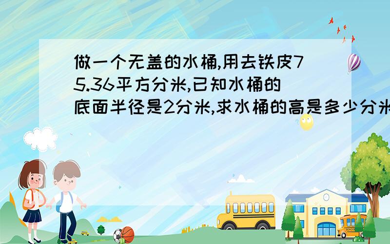 做一个无盖的水桶,用去铁皮75.36平方分米,已知水桶的底面半径是2分米,求水桶的高是多少分米?