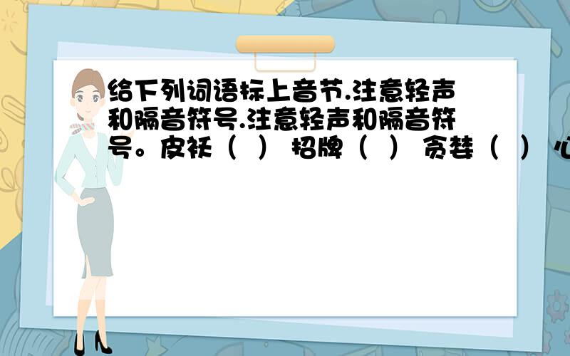 给下列词语标上音节.注意轻声和隔音符号.注意轻声和隔音符号。皮袄（  ） 招牌（  ） 贪婪（  ） 心扉（  ）