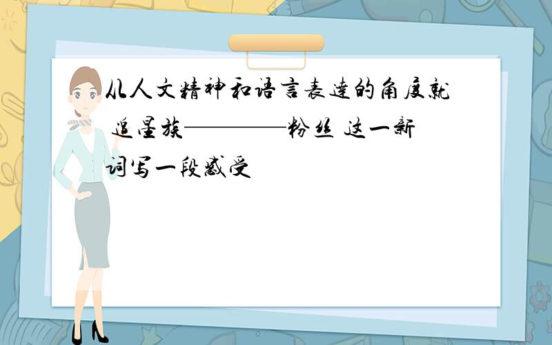 从人文精神和语言表达的角度就 追星族————粉丝 这一新词写一段感受