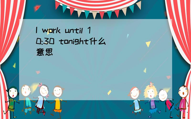 I work until 10:30 tonight什么意思