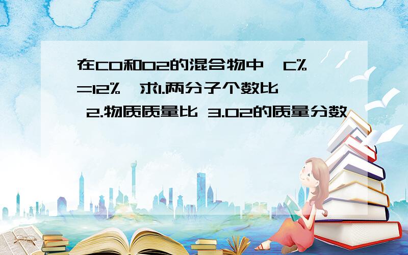 在CO和O2的混合物中,C%=12%,求1.两分子个数比 2.物质质量比 3.O2的质量分数