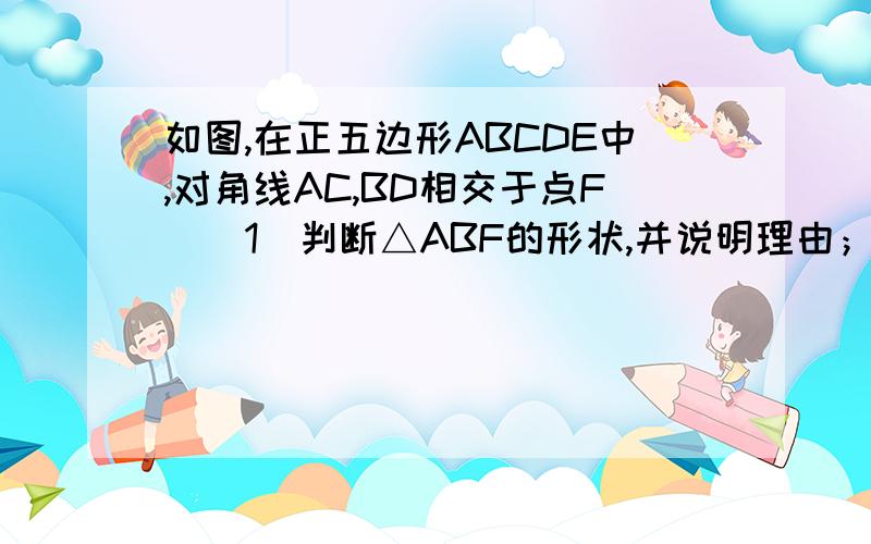 如图,在正五边形ABCDE中,对角线AC,BD相交于点F．（1）判断△ABF的形状,并说明理由；（2）求证：四边形AFDE为菱形．要具体,具体的可以加分!用圆的知识做，