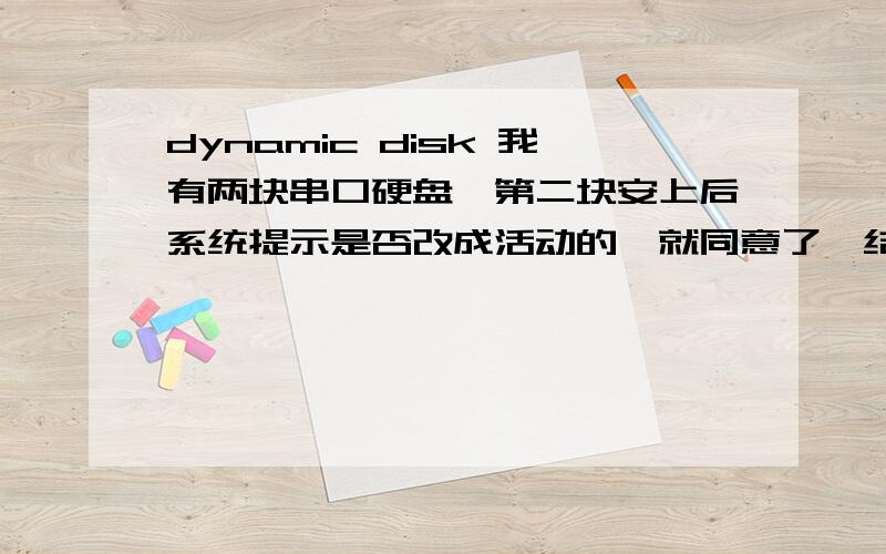 dynamic disk 我有两块串口硬盘,第二块安上后系统提示是否改成活动的,就同意了,结果在PQ里第二块硬盘就只有一个区了,而且是黄色显示,类型是dynamic disk,不能进行任何操作（我已经在windows下分