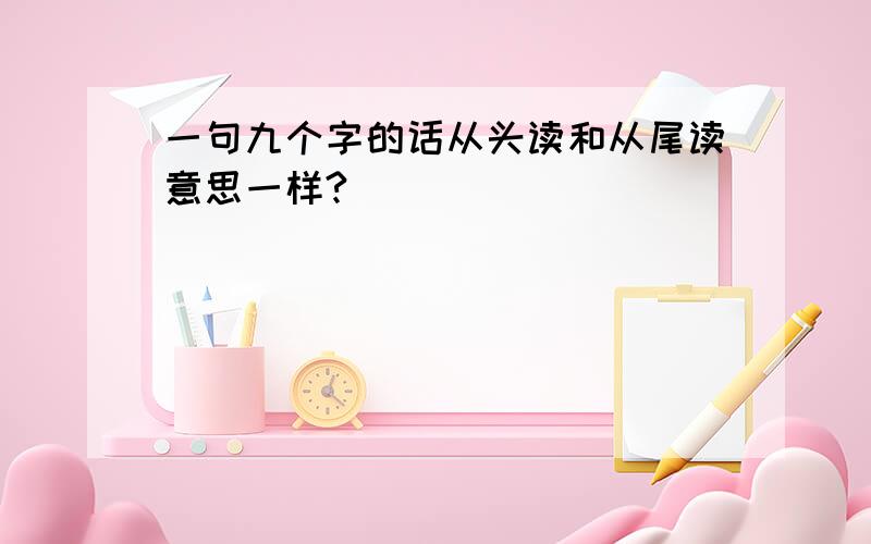 一句九个字的话从头读和从尾读意思一样?